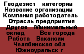 Геодезист 1 категории › Название организации ­ Компания-работодатель › Отрасль предприятия ­ Другое › Минимальный оклад ­ 1 - Все города Работа » Вакансии   . Челябинская обл.,Южноуральск г.